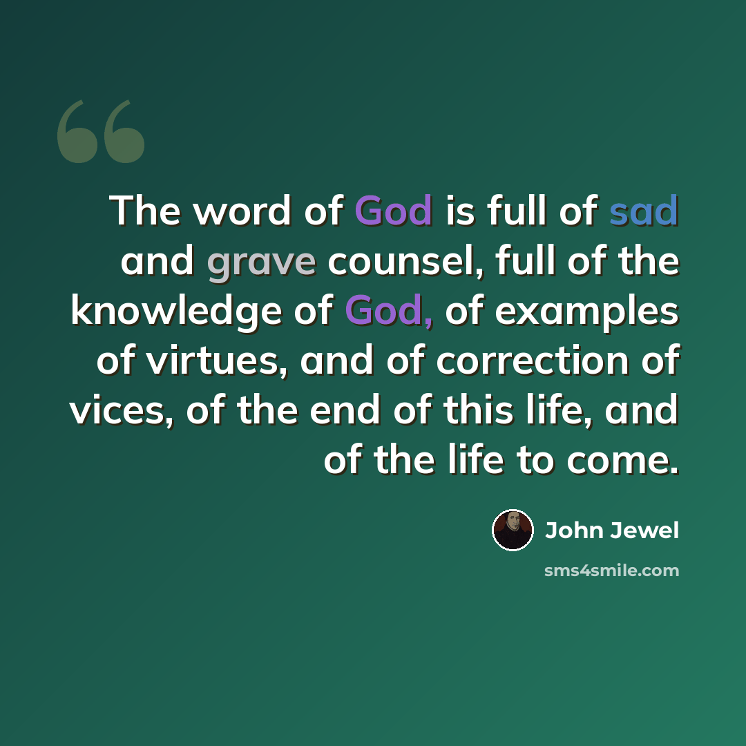 “The word of God is full of sad and grave counsel, full of the knowledge of God, of examples of virtues, and of correction of vices, of the end of this life, and of the life to come.” quote by John Jewel