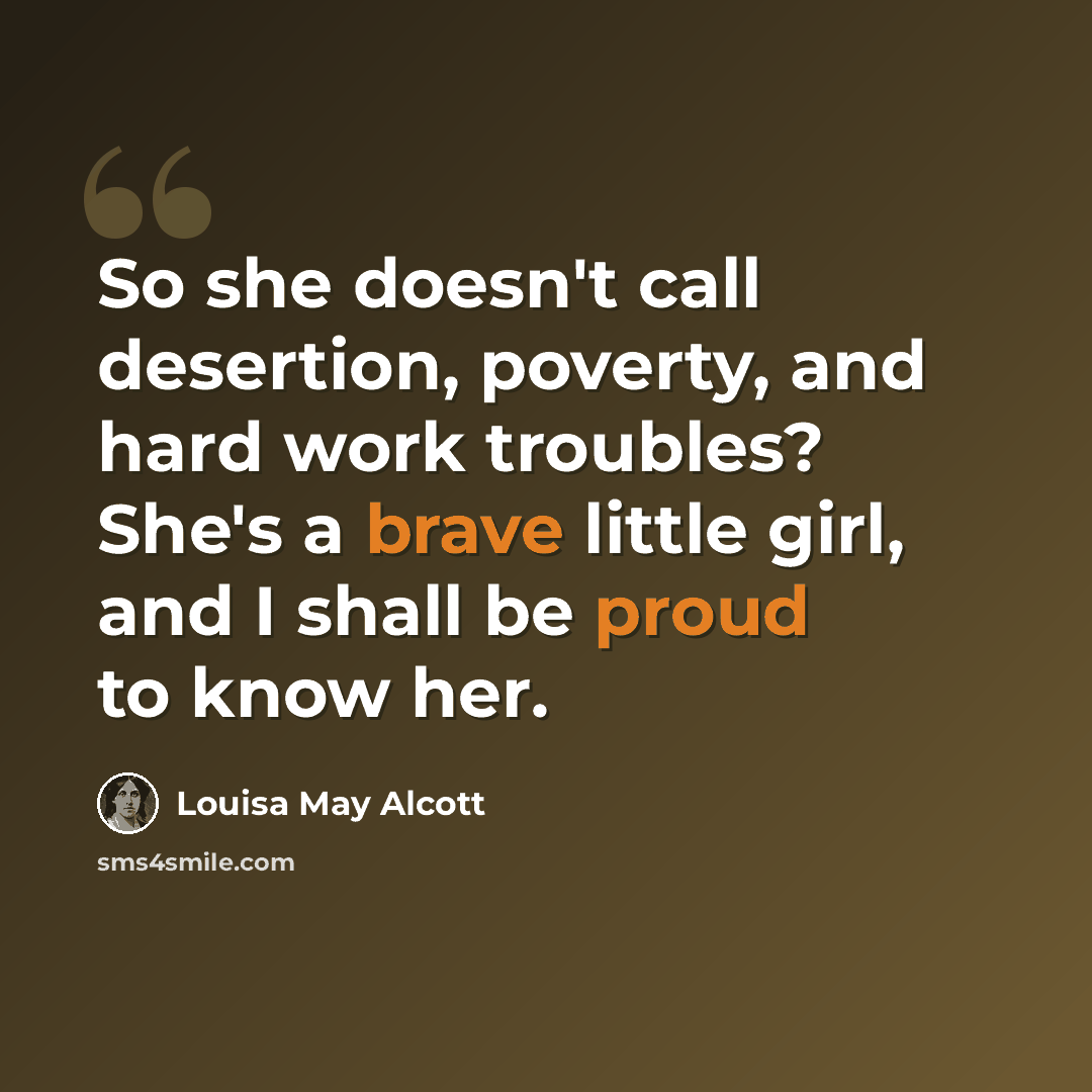“So she doesn't call desertion, poverty, and hard work troubles? She's a brave little girl, and I shall be proud to know her.” quote by Louisa May Alcott