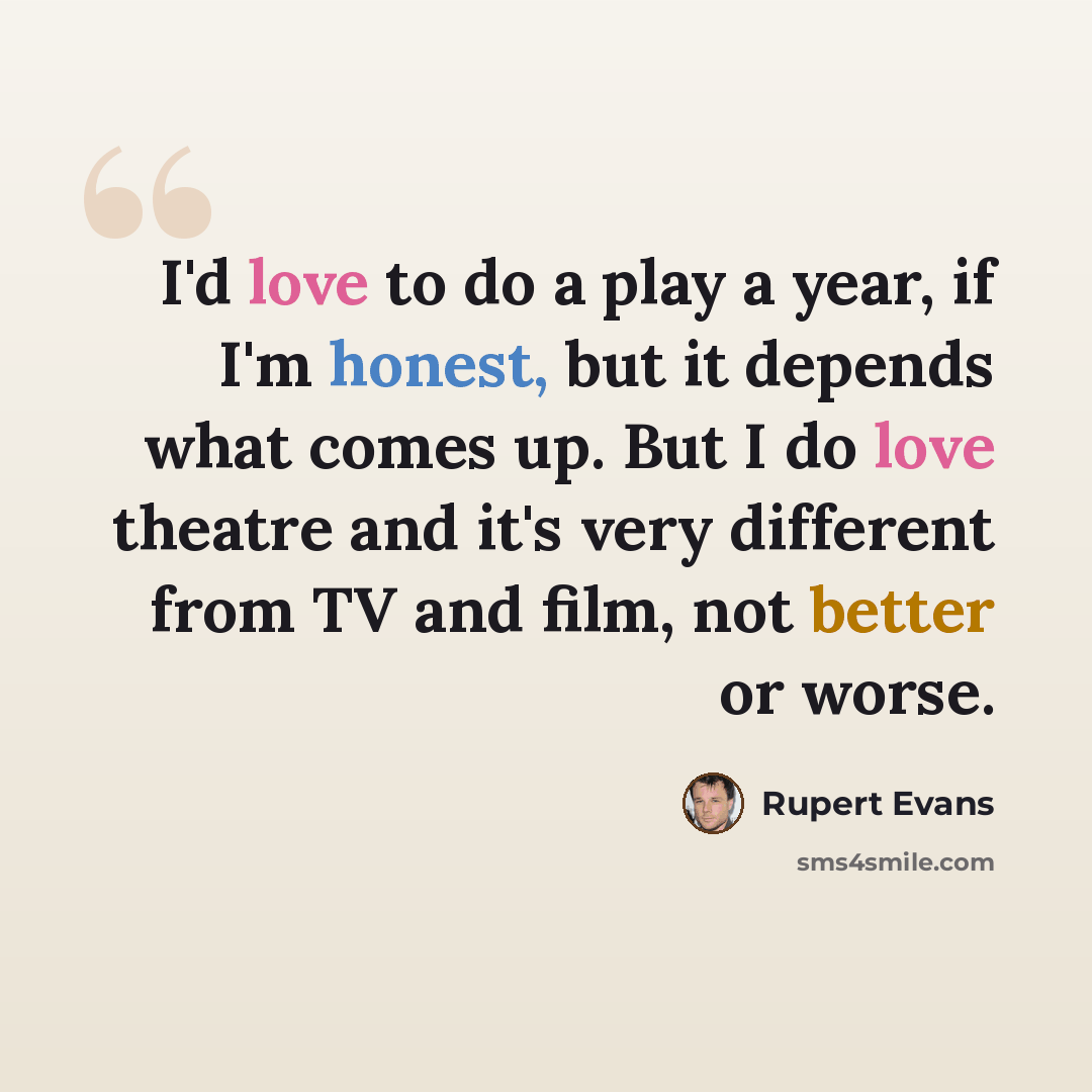 “I'd love to do a play a year, if I'm honest, but it depends what comes up. But I do love theatre and it's very different from TV and film, not better or worse.” quote by Rupert Evans