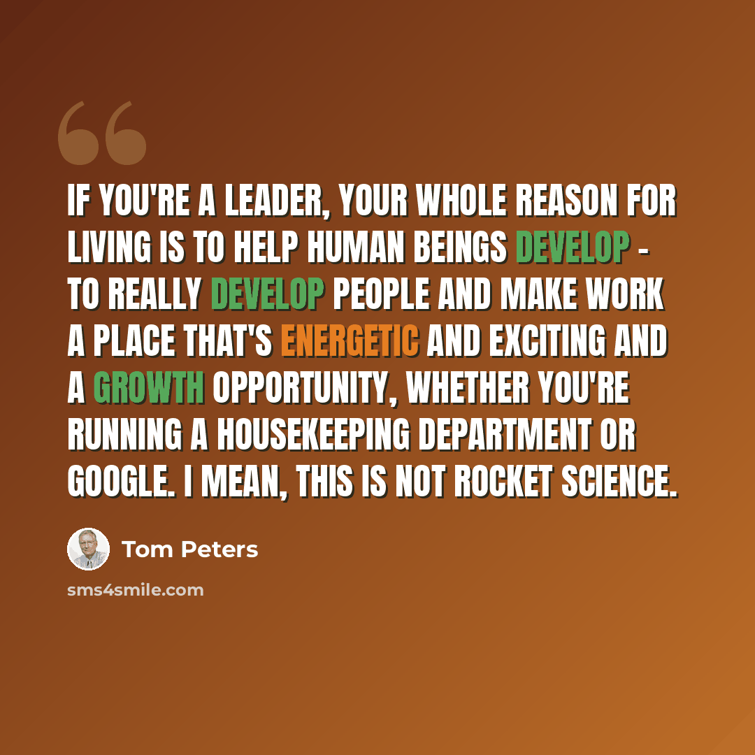 “If you're a leader, your whole reason for living is to help human beings develop - to really develop people and make work a place that's energetic and exciting and a growth opportunity, whether you're running a Housekeeping Department or Google. I mean, this is not rocket science.” quote by Tom Peters