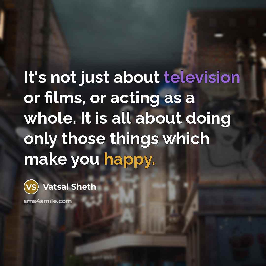 “It's not just about television or films, or acting as a whole. It is all about doing only those things which make you happy.” quote by Vatsal Sheth
