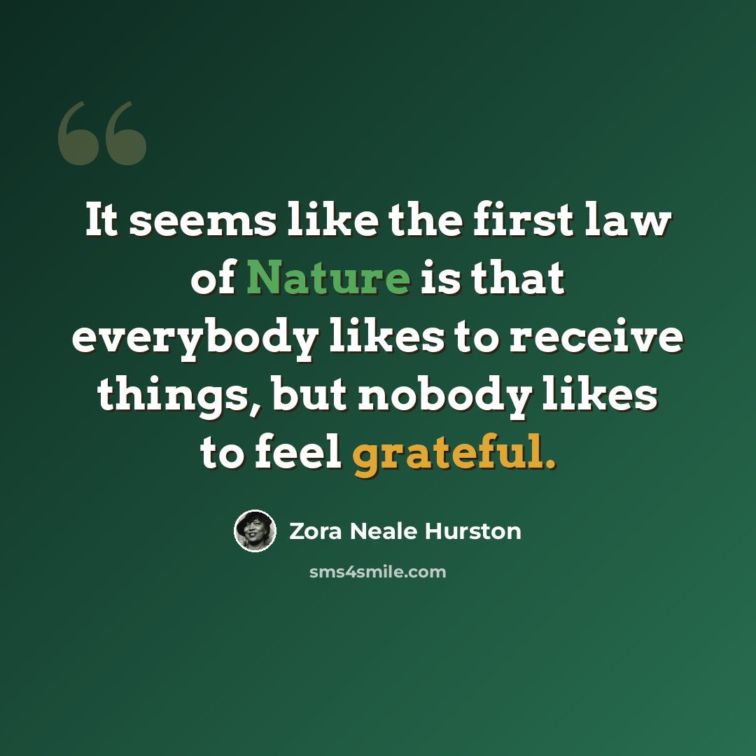 “It seems like the first law of Nature is that everybody likes to receive things, but nobody likes to feel grateful.” quote by Zora Neale Hurston