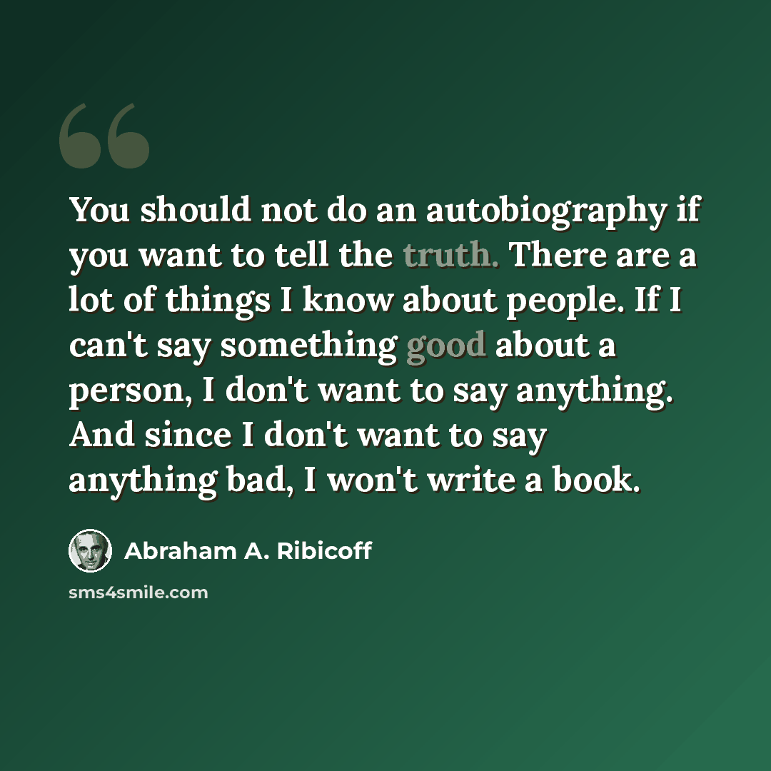 “You should not do an autobiography if you want to tell the truth. There are a lot of things I know about people. If I can't say something good about a person, I don't want to say anything. And since I don't want to say anything bad, I won't write a book.” quote by Abraham A. Ribicoff