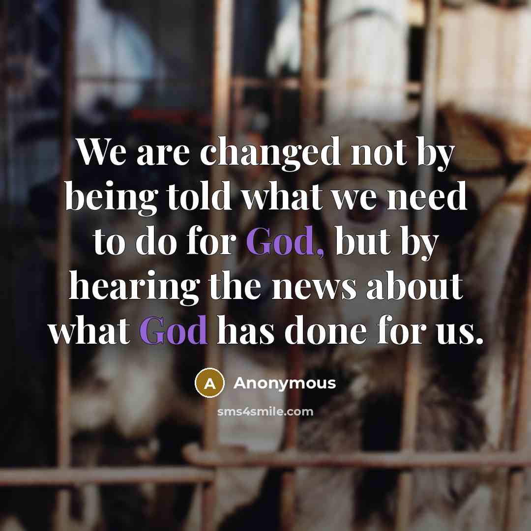 “We are changed not by being told what we need to do for God, but by hearing the news about what God has done for us.” quote by Anonymous