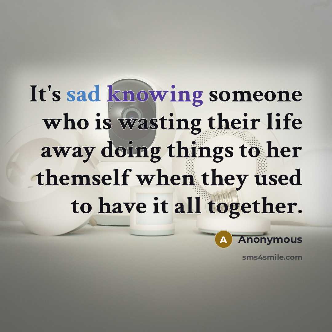 “It's sad knowing someone who is wasting their life away doing things to her themself when they used to have it all together.” quote by Anonymous
