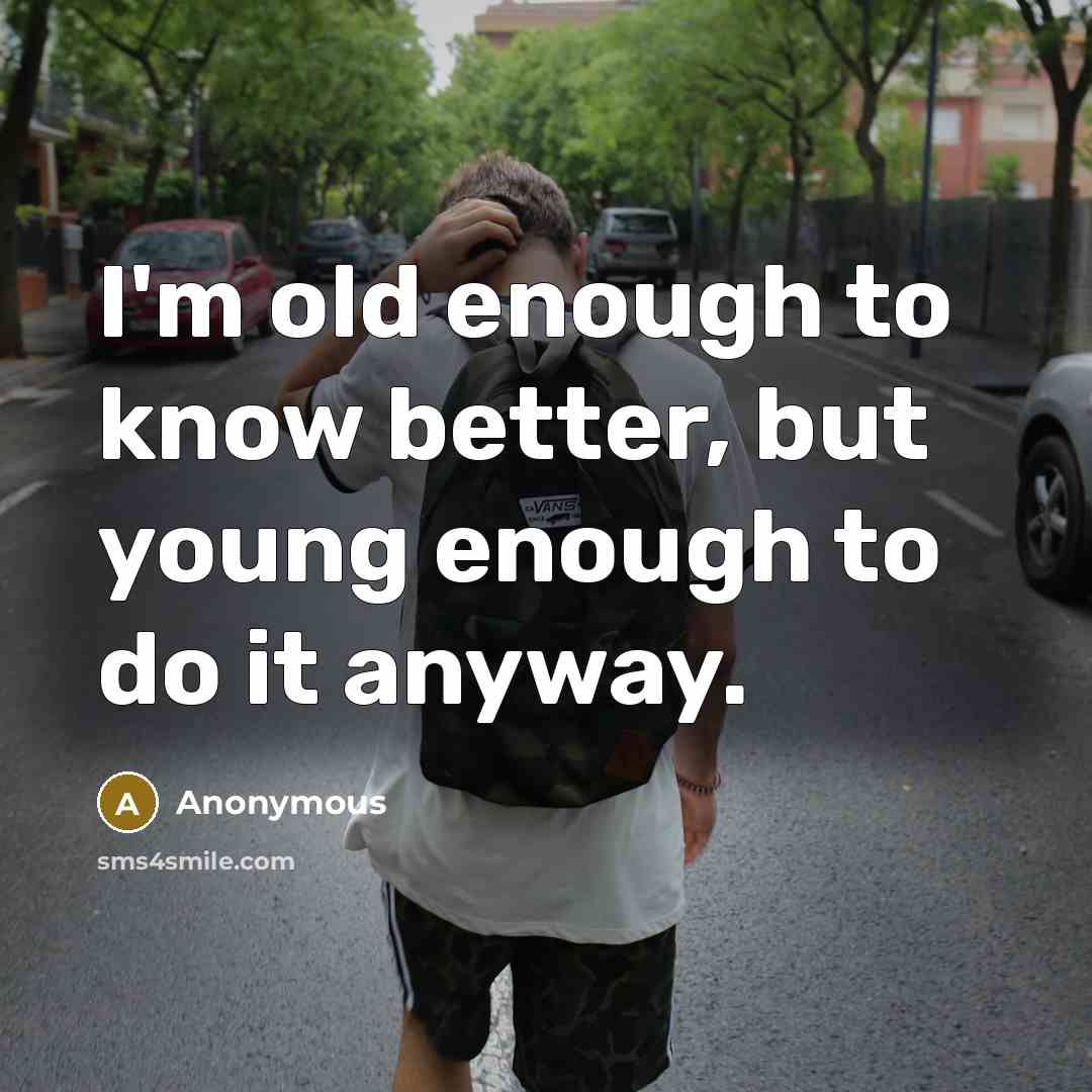 “I'm old enough to know better, but young enough to do it anyway.” quote by Anonymous