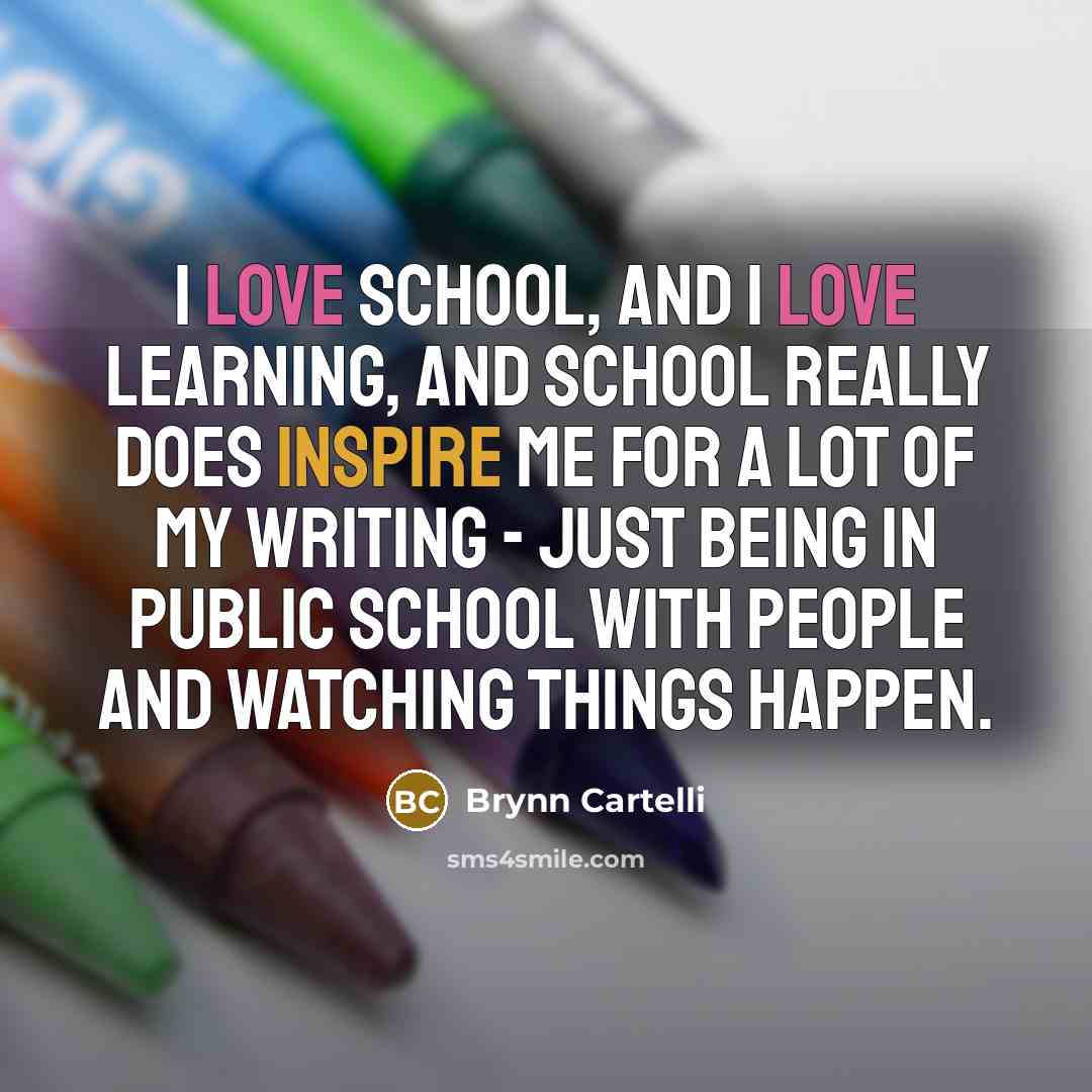“I love school, and I love learning, and school really does inspire me for a lot of my writing - just being in public school with people and watching things happen.” quote by Brynn Cartelli