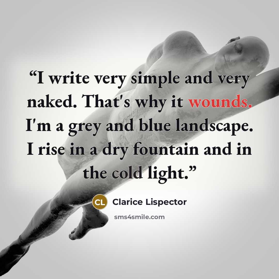 “I write very simple and very naked. That's why it wounds. I'm a grey and blue landscape. I rise in a dry fountain and in the cold light.” quote by Clarice Lispector