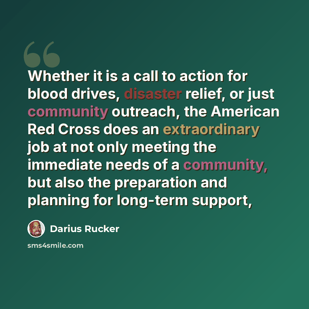 “Whether it is a call to action for blood drives, disaster relief, or just community outreach, the American Red Cross does an extraordinary job at not only meeting the immediate needs of a community, but also the preparation and planning for long-term support,” quote by Darius Rucker