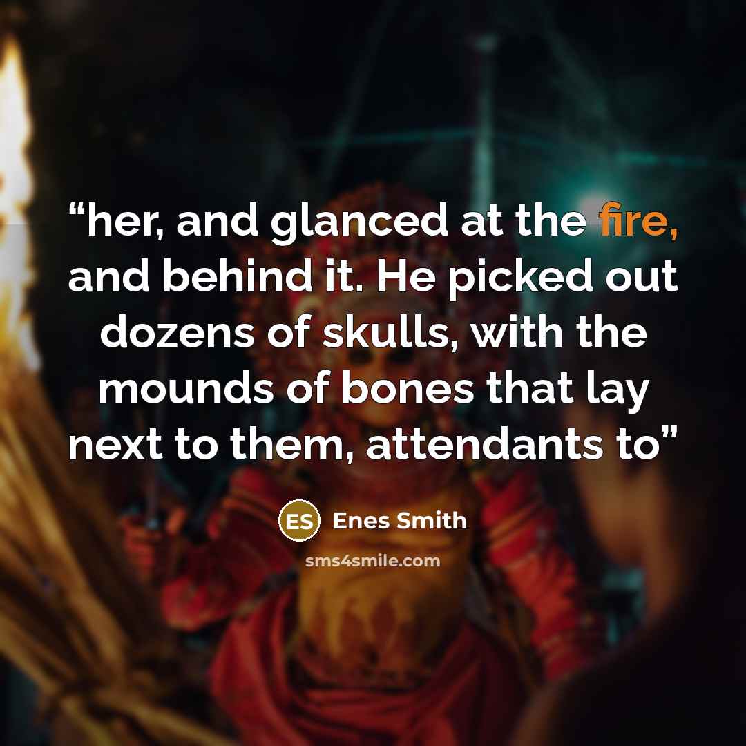 “her, and glanced at the fire, and behind it. He picked out dozens of skulls, with the mounds of bones that lay next to them, attendants to” quote by Enes Smith