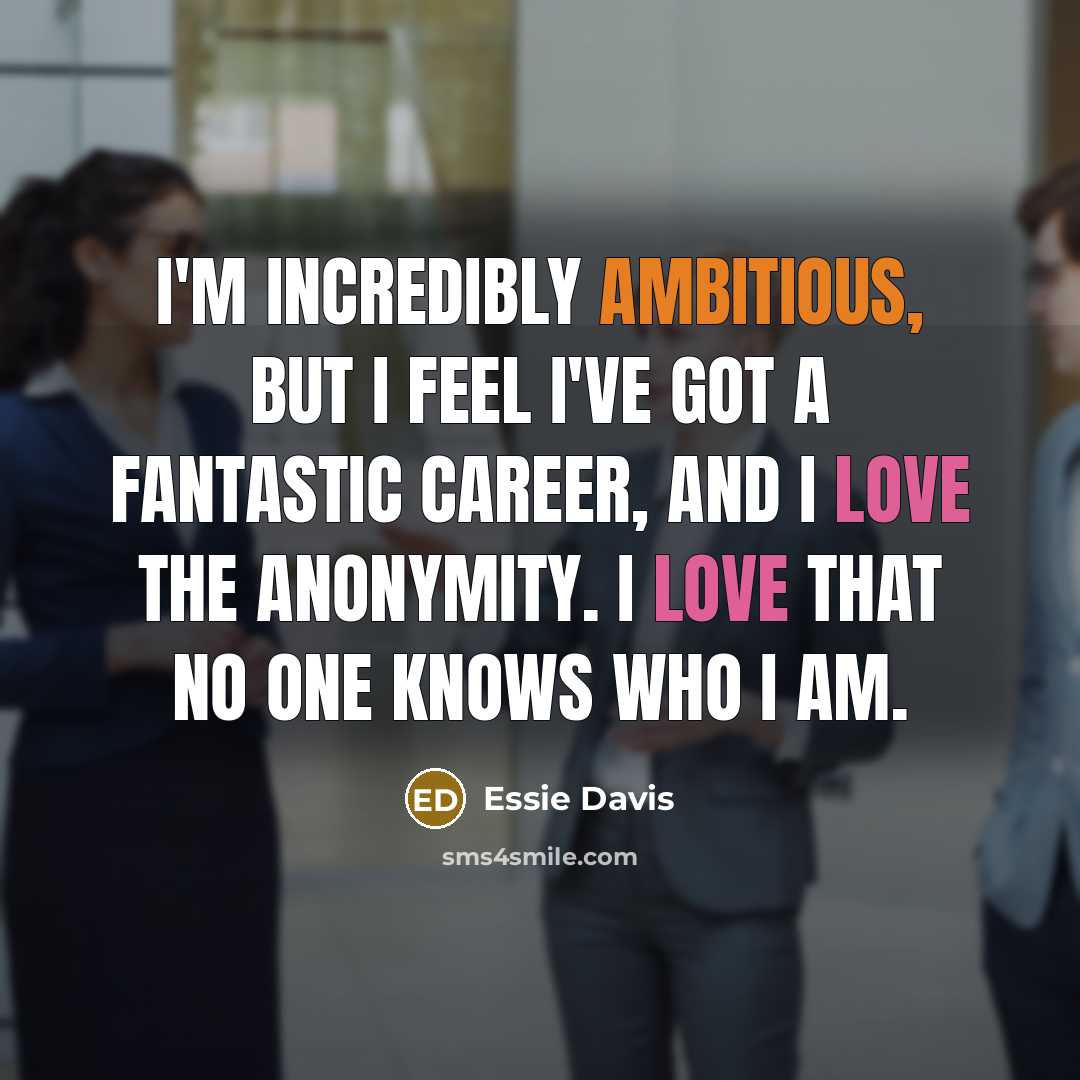 “I'm incredibly ambitious, but I feel I've got a fantastic career, and I love the anonymity. I love that no one knows who I am.” quote by Essie Davis