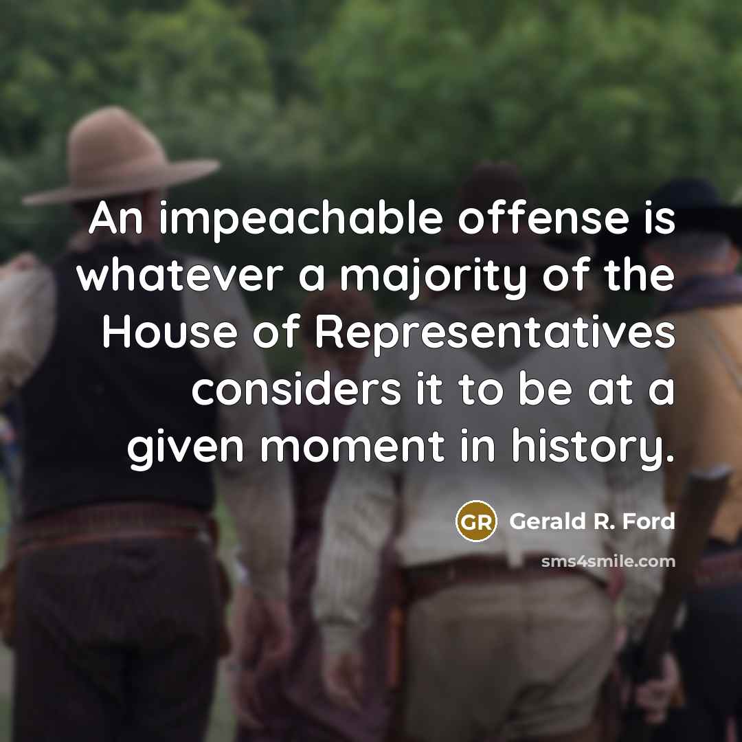 “An impeachable offense is whatever a majority of the House of Representatives considers it to be at a given moment in history.” quote by Gerald R. Ford