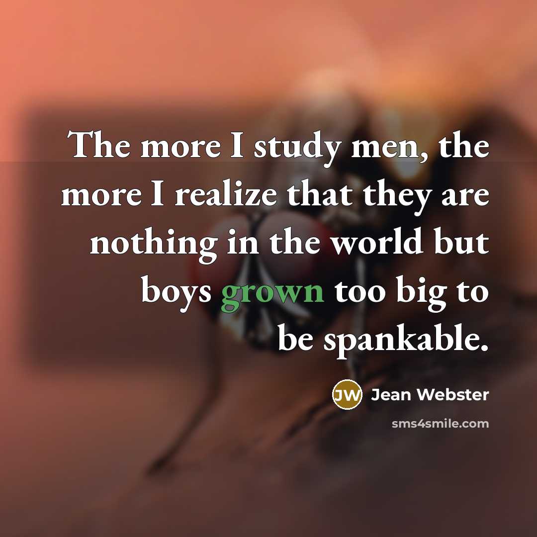“The more I study men, the more I realize that they are nothing in the world but boys grown too big to be spankable.” quote by Jean Webster
