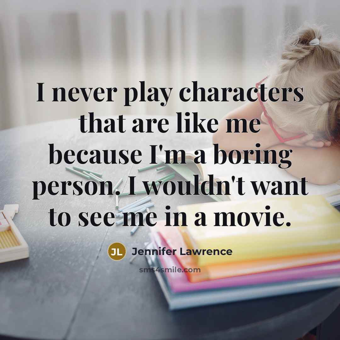 “I never play characters that are like me because I'm a boring person. I wouldn't want to see me in a movie.” quote by Jennifer Lawrence