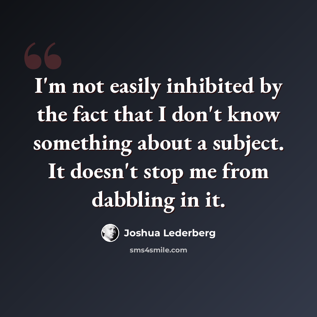 “I'm not easily inhibited by the fact that I don't know something about a subject. It doesn't stop me from dabbling in it.” quote by Joshua Lederberg