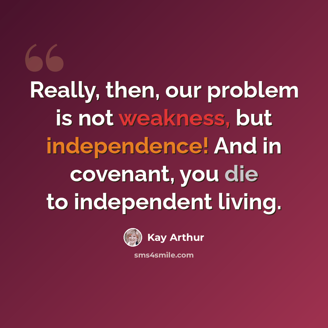 “Really, then, our problem is not weakness, but independence! And in covenant, you die to independent living.” quote by Kay Arthur