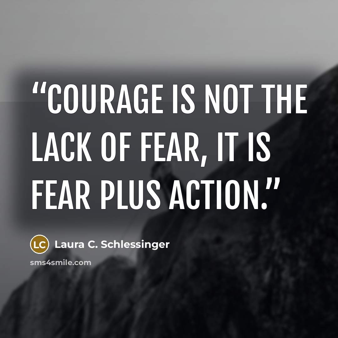 “Courage is not the lack of fear, it is fear plus action.” quote by Laura C. Schlessinger