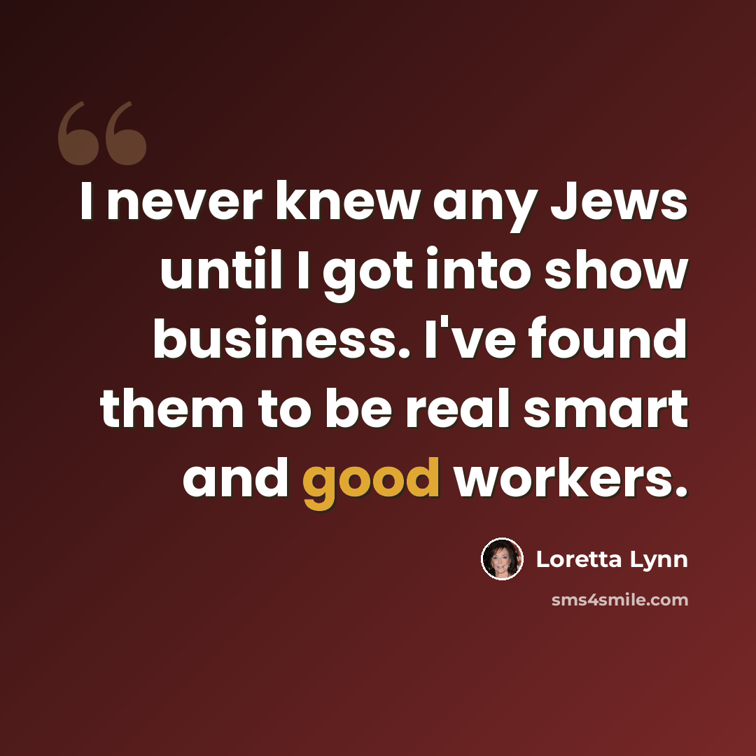 “I never knew any Jews until I got into show business. I've found them to be real smart and good workers.” quote by Loretta Lynn
