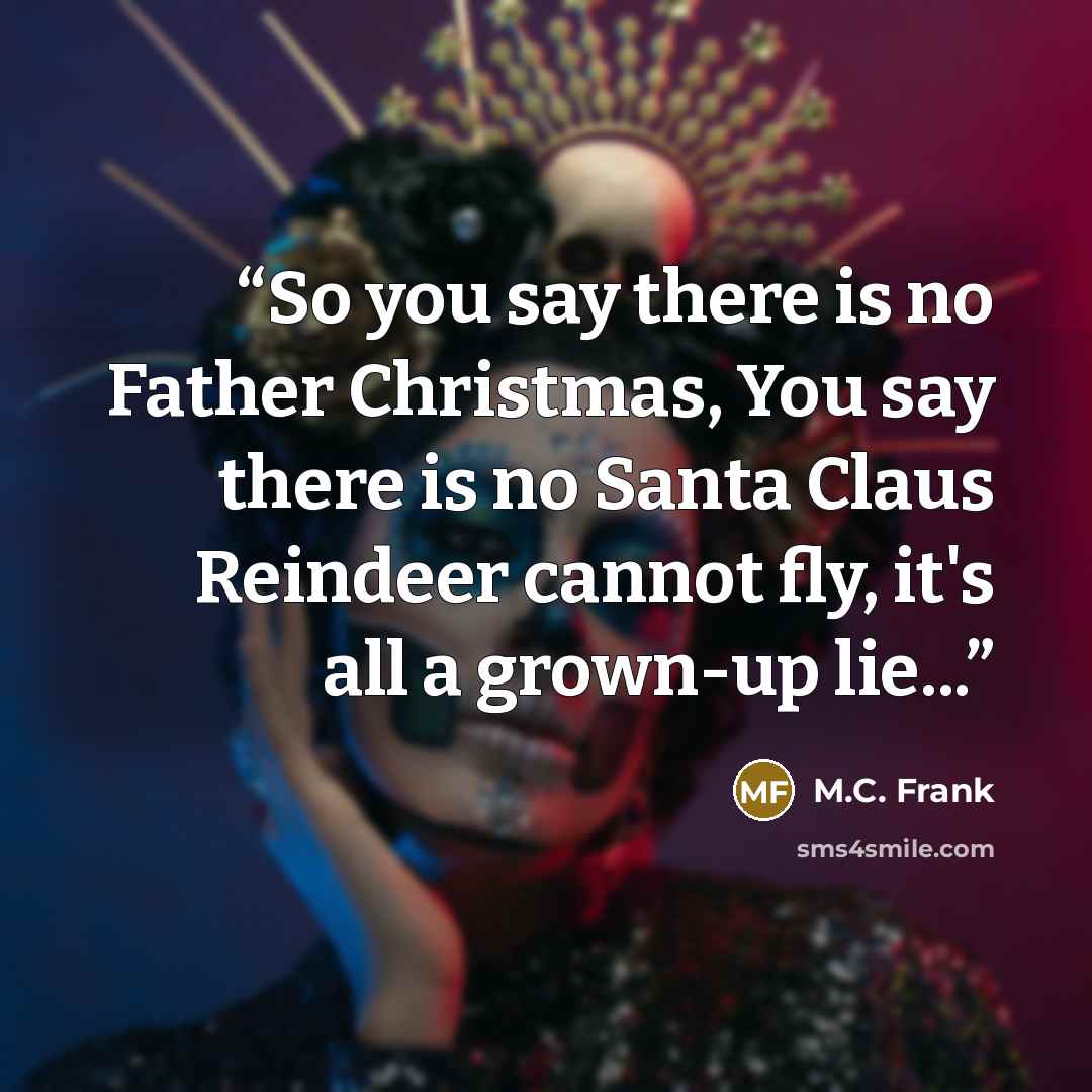 “So you say there is no Father Christmas, You say there is no Santa Claus Reindeer cannot fly, it's all a grown-up lie...” quote by M.C. Frank
