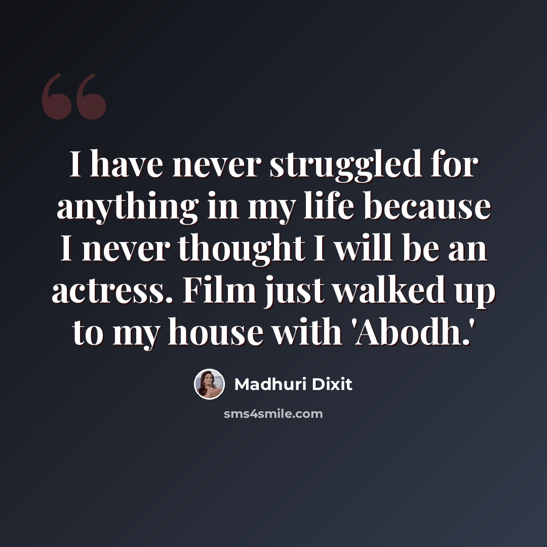 “I have never struggled for anything in my life because I never thought I will be an actress. Film just walked up to my house with 'Abodh.'” quote by Madhuri Dixit