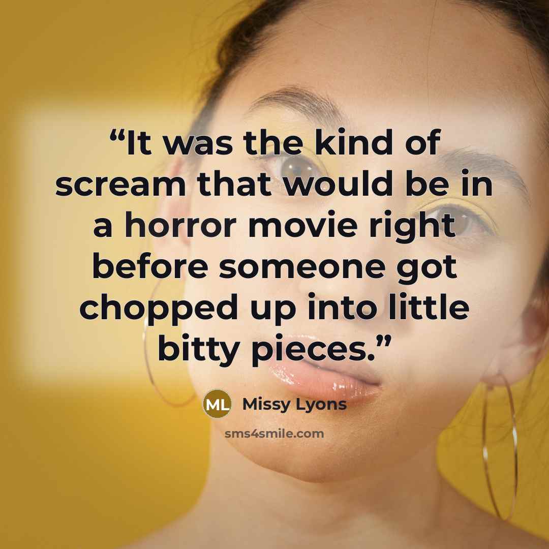 “It was the kind of scream that would be in a horror movie right before someone got chopped up into little bitty pieces.” quote by Missy Lyons