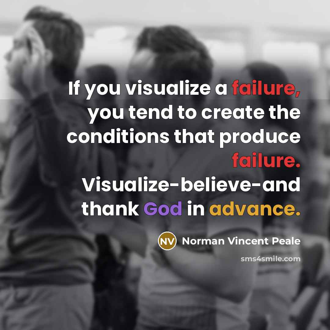 “If you visualize a failure, you tend to create the conditions that produce failure. Visualize-believe-and thank God in advance.” quote by Norman Vincent Peale
