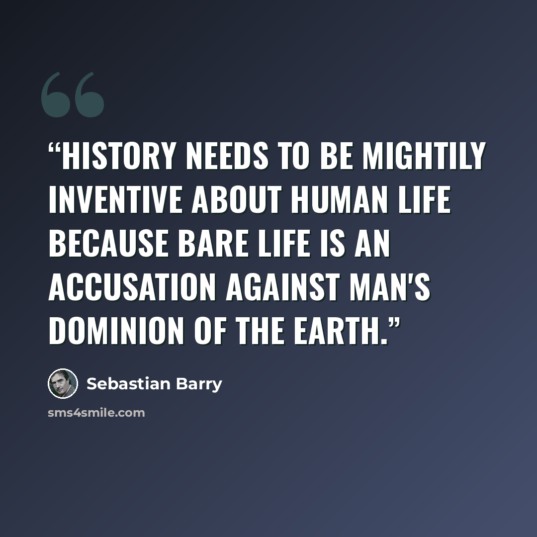 “History needs to be mightily inventive about human life because bare life is an accusation against man's dominion of the earth.” quote by Sebastian Barry
