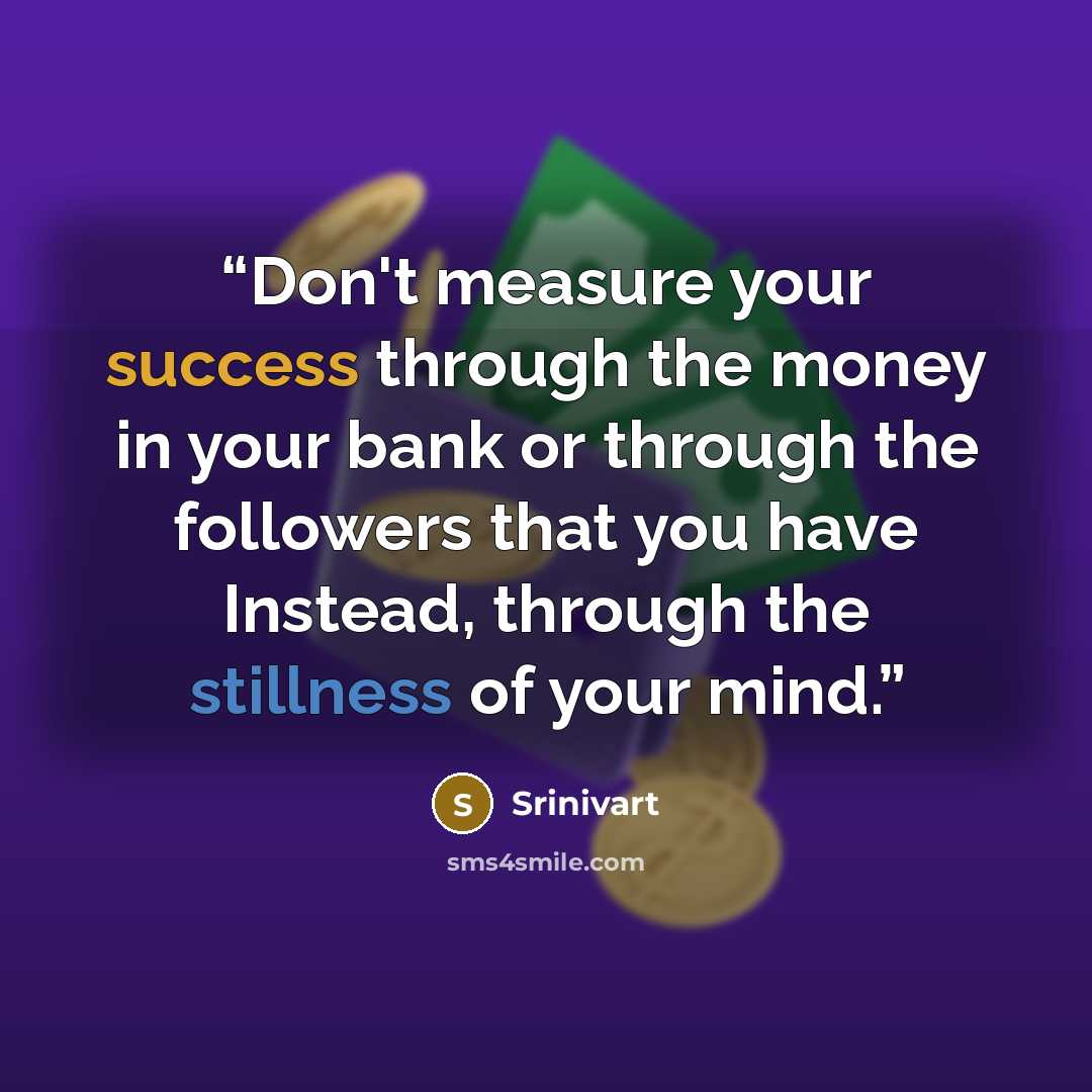 “Don't measure your success through the money in your bank or through the followers that you have Instead, through the stillness of your mind.” quote by Srinivart