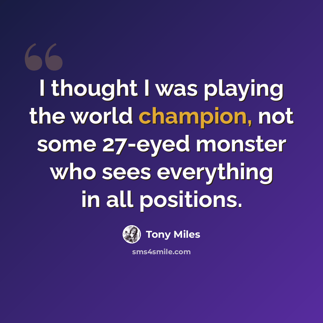 “I thought I was playing the world champion, not some 27-eyed monster who sees everything in all positions.” quote by Tony Miles