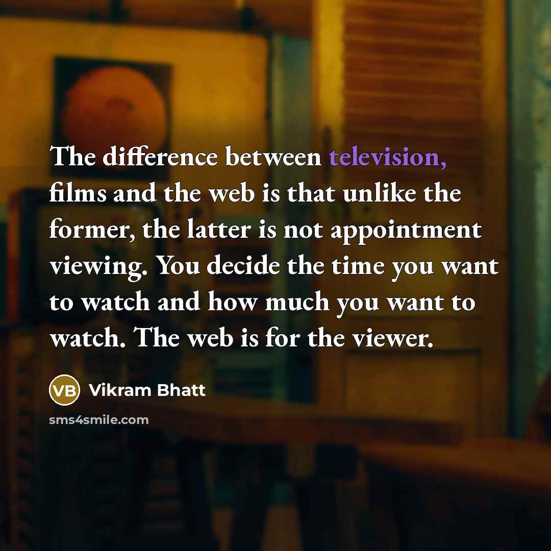 “The difference between television, films and the web is that unlike the former, the latter is not appointment viewing. You decide the time you want to watch and how much you want to watch. The web is for the viewer.” quote by Vikram Bhatt