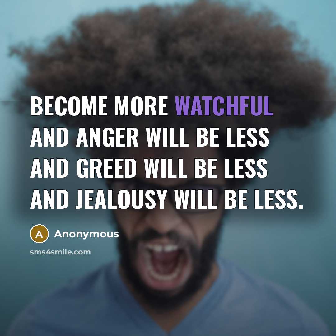“Become more watchful and anger will be less and greed will be less and jealousy will be less.” quote by Anonymous