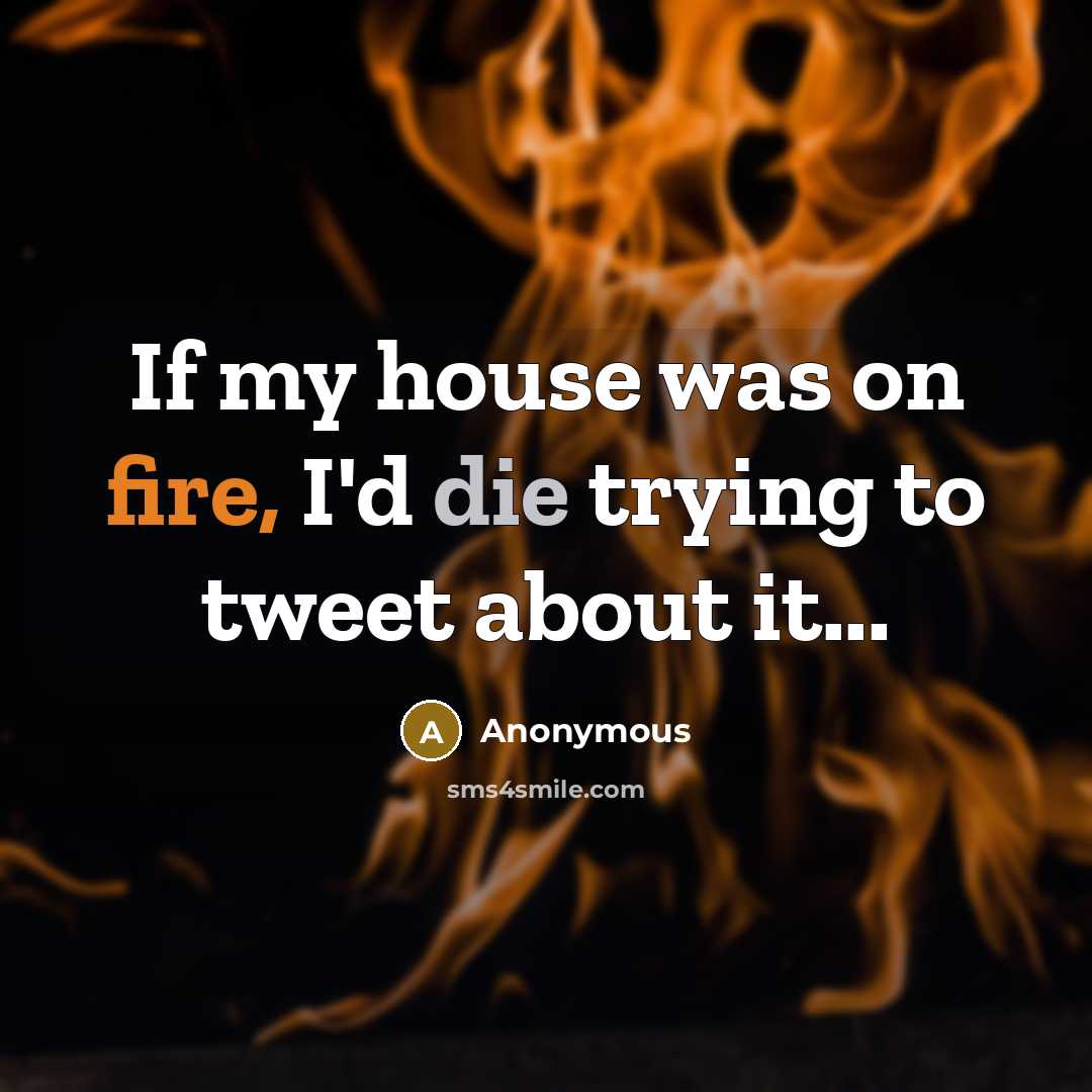 “If my house was on fire, I'd die trying to tweet about it...” quote by Anonymous