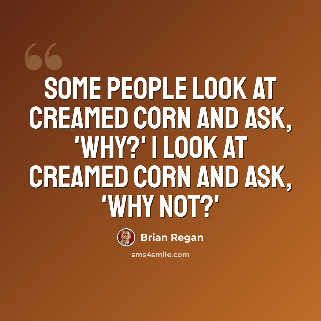 “Some people look at creamed corn and ask, 'Why?' I look at creamed corn and ask, 'Why not?'” quote by Brian Regan