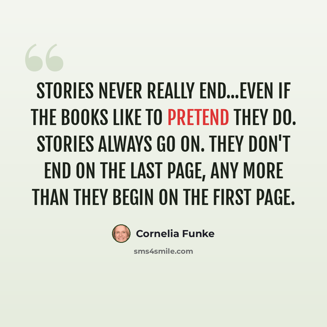 “Stories never really end...even if the books like to pretend they do. Stories always go on. They don't end on the last page, any more than they begin on the first page.” quote by Cornelia Funke