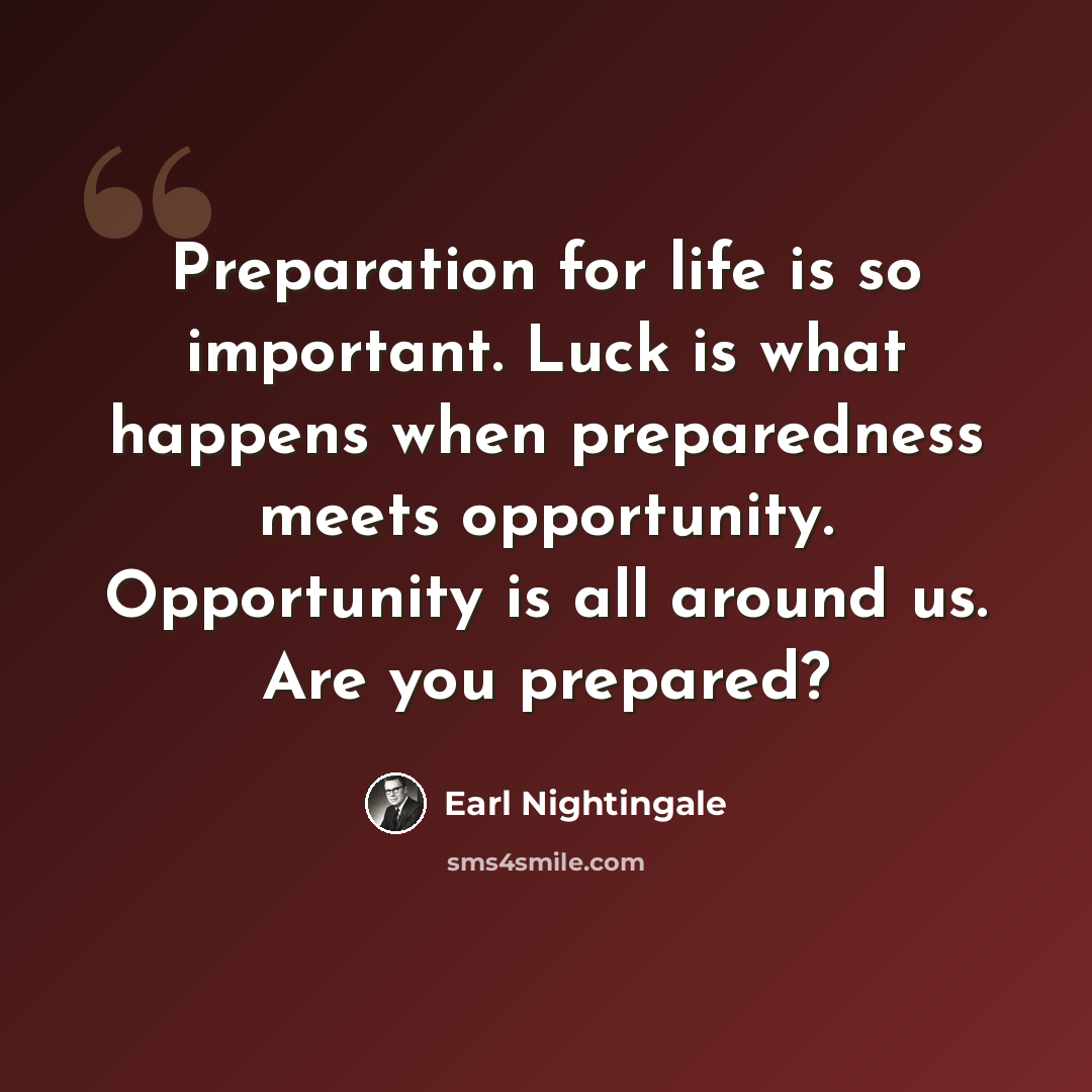 “Preparation for life is so important. Luck is what happens when preparedness meets opportunity. Opportunity is all around us. Are you prepared?” quote by Earl Nightingale