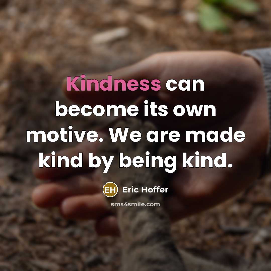 “Kindness can become its own motive. We are made kind by being kind.” quote by Eric Hoffer