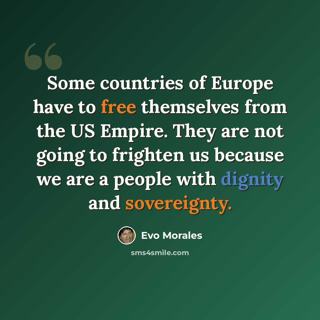 “Some countries of Europe have to free themselves from the US Empire. They are not going to frighten us because we are a people with dignity and sovereignty.” quote by Evo Morales