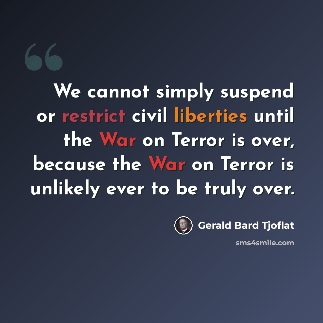 “We cannot simply suspend or restrict civil liberties until the War on Terror is over, because the War on Terror is unlikely ever to be truly over.” quote by Gerald Bard Tjoflat