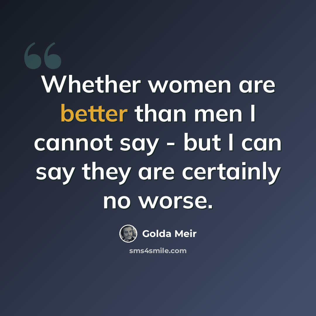 “Whether women are better than men I cannot say - but I can say they are certainly no worse.” quote by Golda Meir