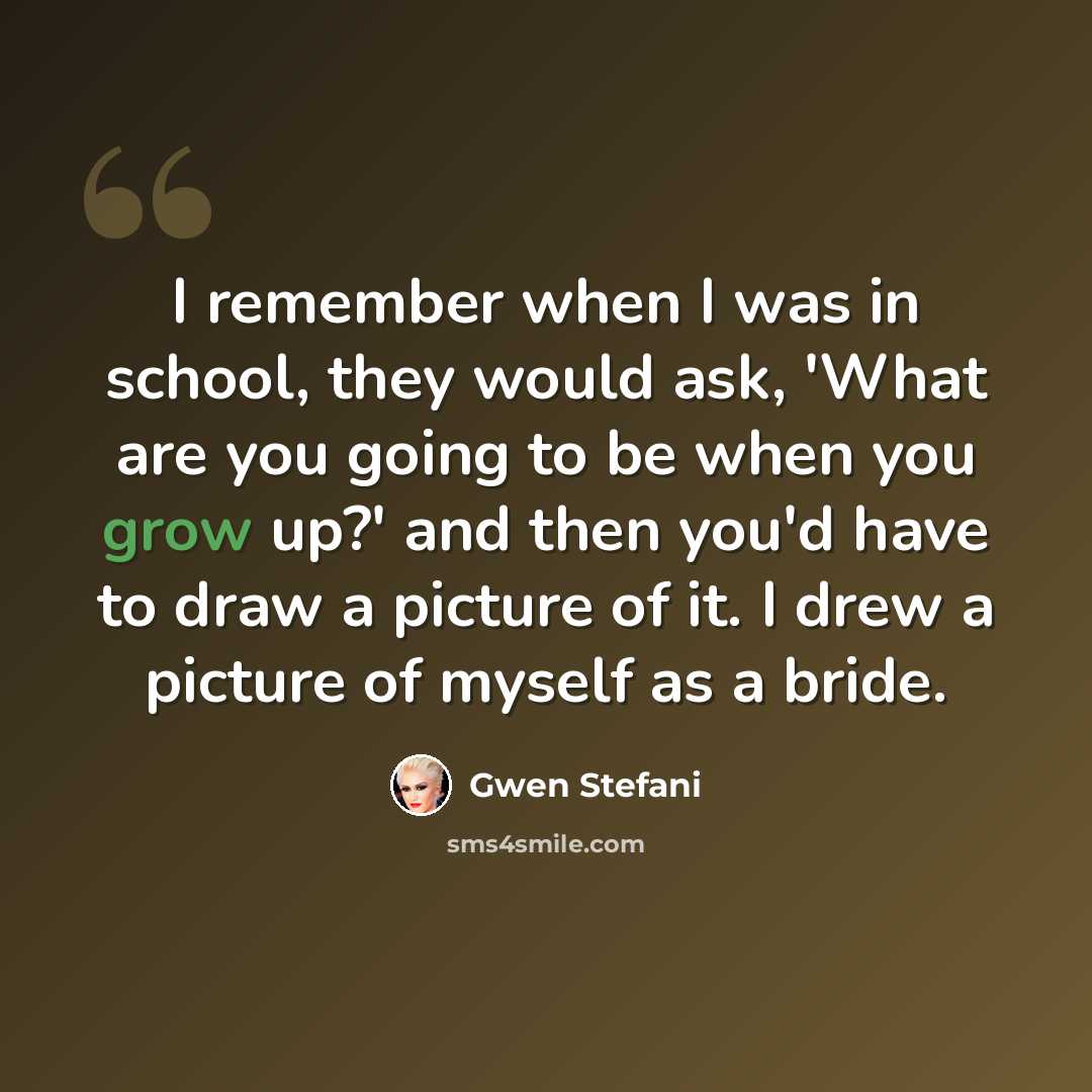 “I remember when I was in school, they would ask, 'What are you going to be when you grow up?' and then you'd have to draw a picture of it. I drew a picture of myself as a bride.” quote by Gwen Stefani