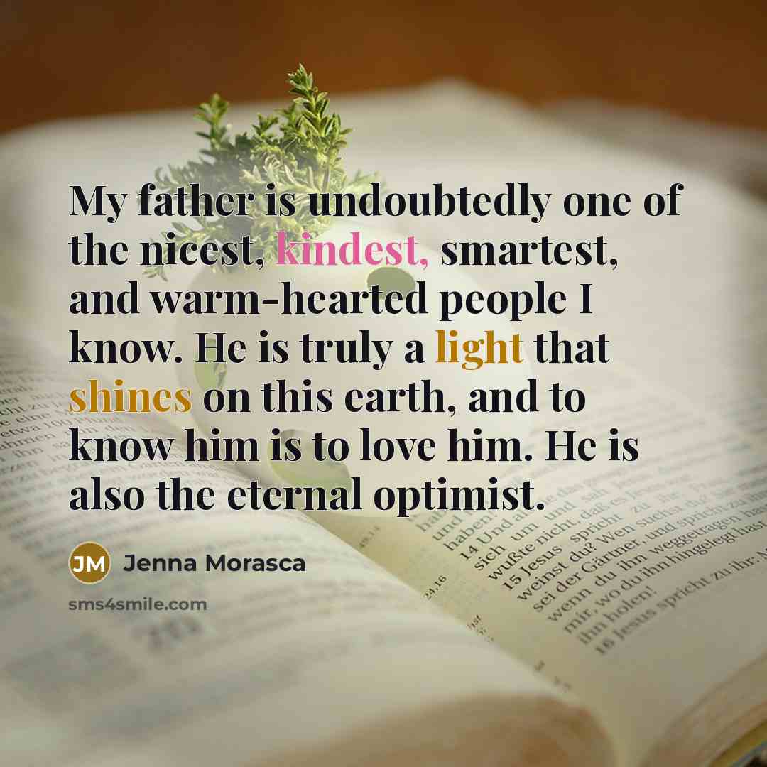 “My father is undoubtedly one of the nicest, kindest, smartest, and warm-hearted people I know. He is truly a light that shines on this earth, and to know him is to love him. He is also the eternal optimist.” quote by Jenna Morasca