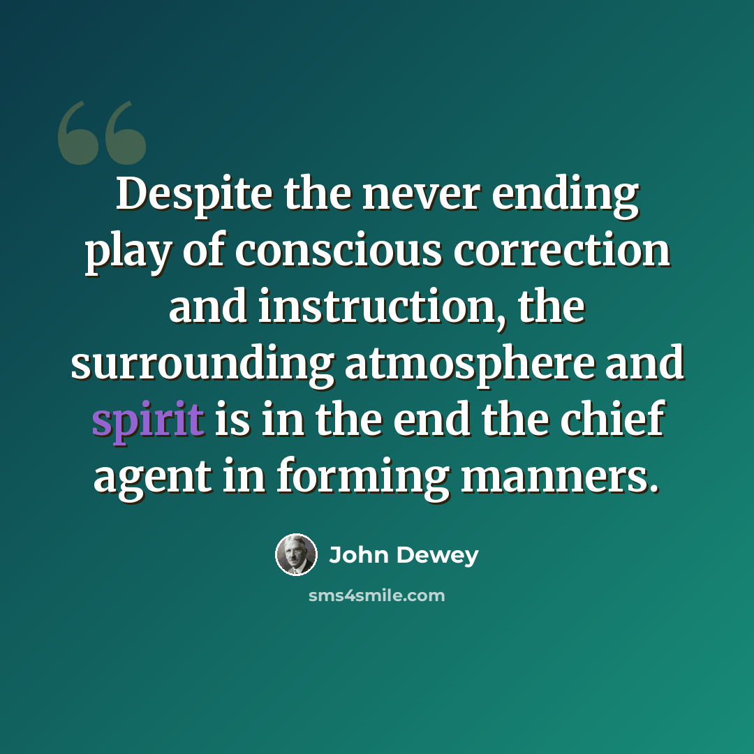 “Despite the never ending play of conscious correction and instruction, the surrounding atmosphere and spirit is in the end the chief agent in forming manners.” quote by John Dewey