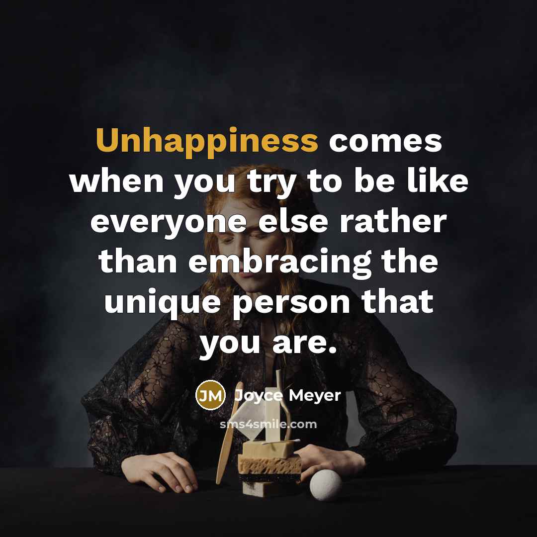 “Unhappiness comes when you try to be like everyone else rather than embracing the unique person that you are.” quote by Joyce Meyer