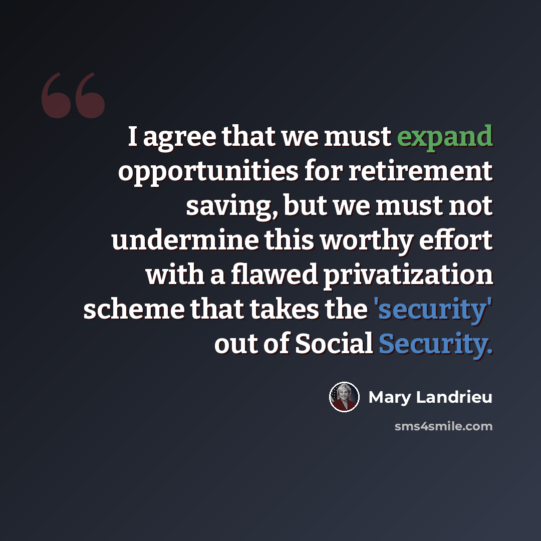 “I agree that we must expand opportunities for retirement saving, but we must not undermine this worthy effort with a flawed privatization scheme that takes the 'security' out of Social Security.” quote by Mary Landrieu