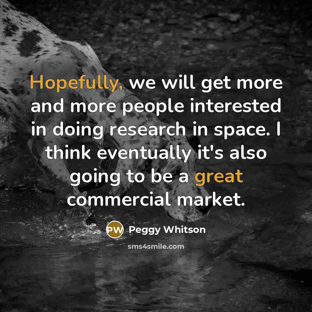 “Hopefully, we will get more and more people interested in doing research in space. I think eventually it's also going to be a great commercial market.” quote by Peggy Whitson