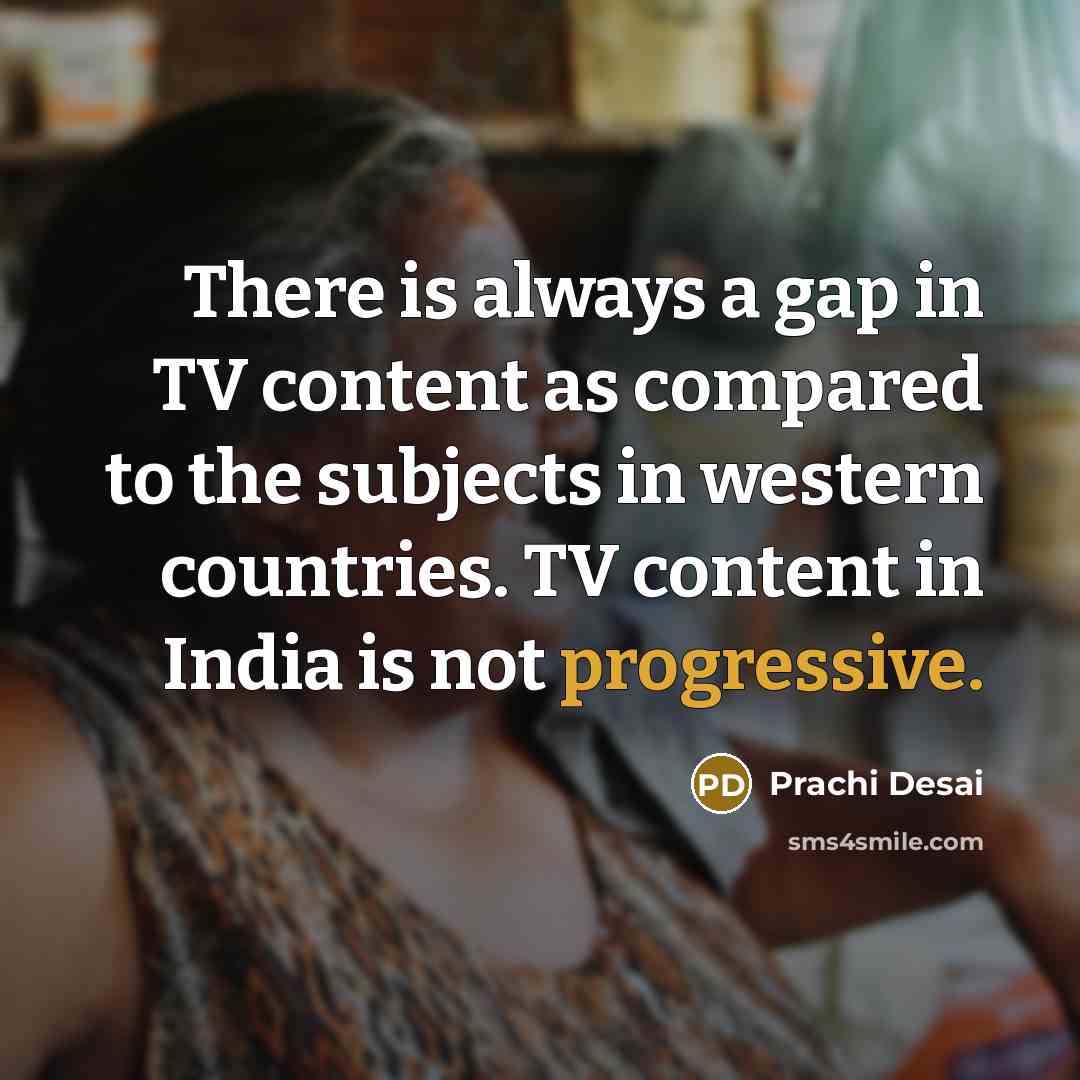 “There is always a gap in TV content as compared to the subjects in western countries. TV content in India is not progressive.” quote by Prachi Desai