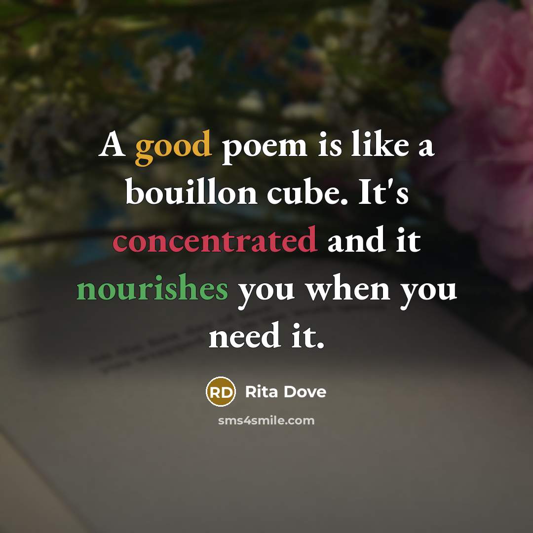 “A good poem is like a bouillon cube. It's concentrated and it nourishes you when you need it.” quote by Rita Dove