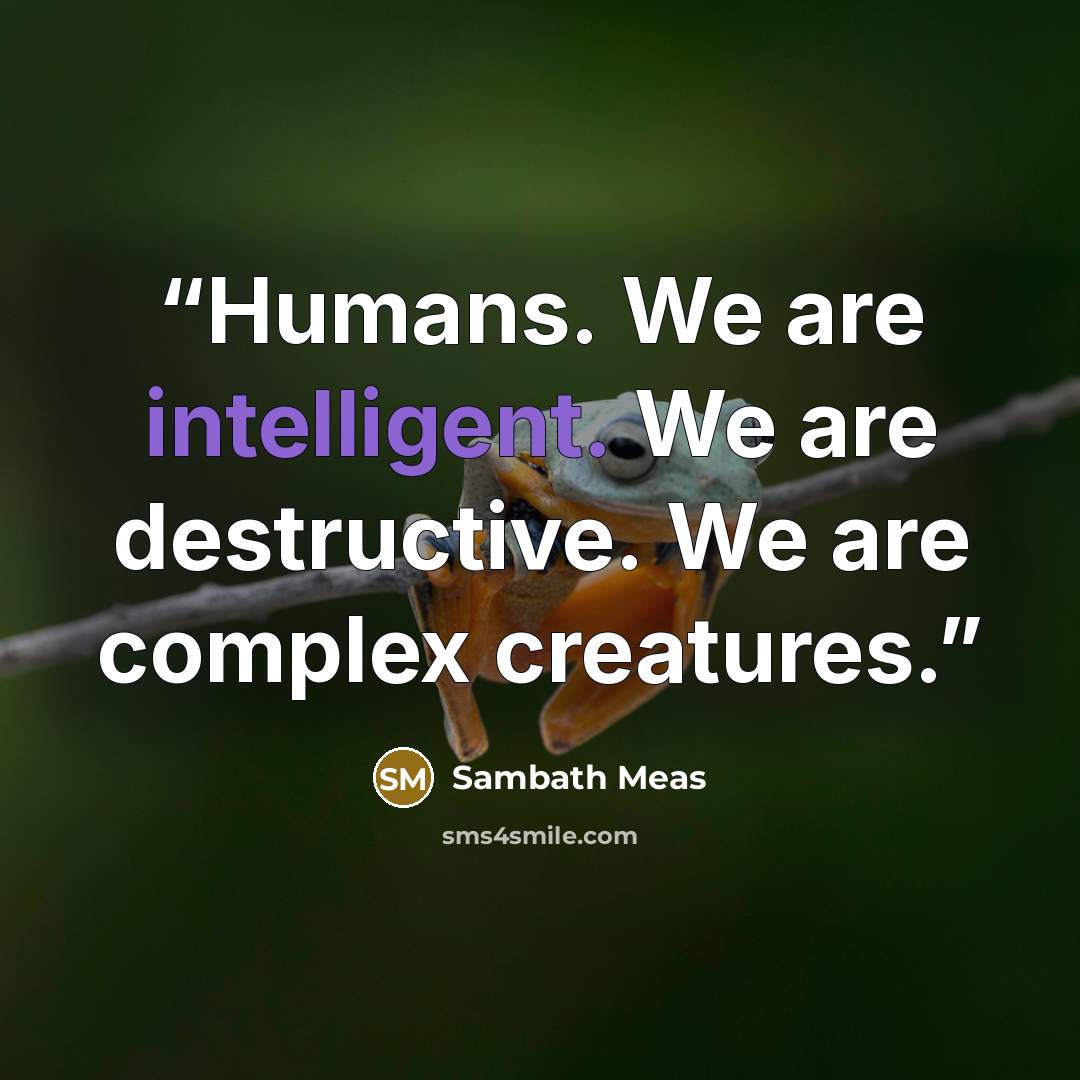 “Humans. We are intelligent. We are destructive. We are complex creatures.” quote by Sambath Meas