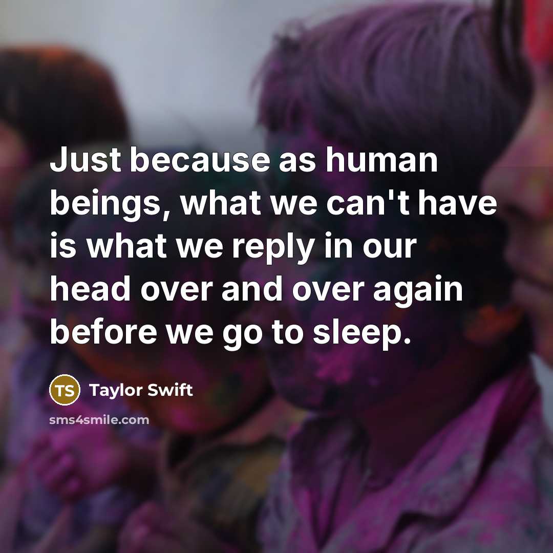 “Just because as human beings, what we can't have is what we reply in our head over and over again before we go to sleep.” quote by Taylor Swift