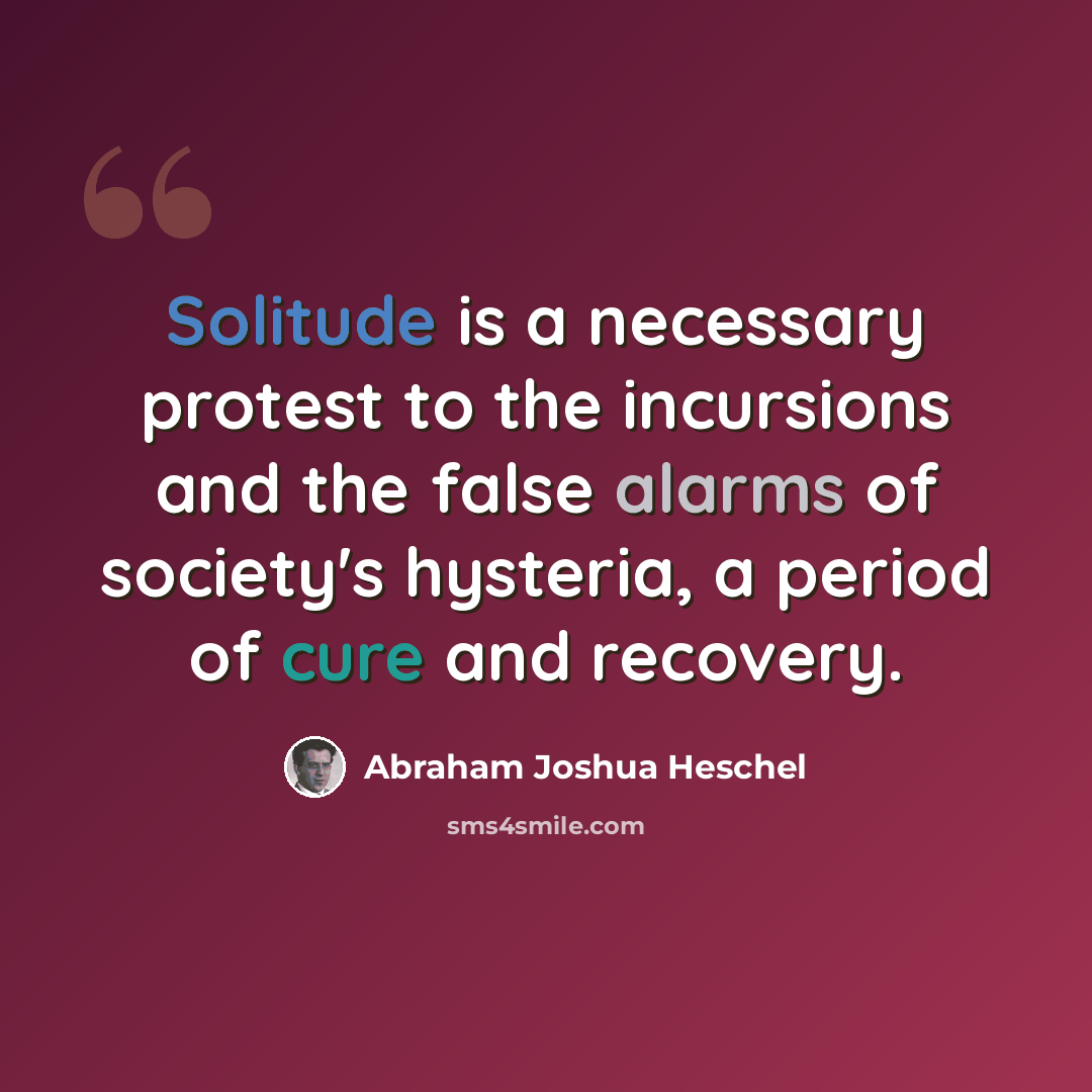 “Solitude is a necessary protest to the incursions and the false alarms of society's hysteria, a period of cure and recovery.” quote by Abraham Joshua Heschel